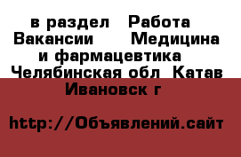  в раздел : Работа » Вакансии »  » Медицина и фармацевтика . Челябинская обл.,Катав-Ивановск г.